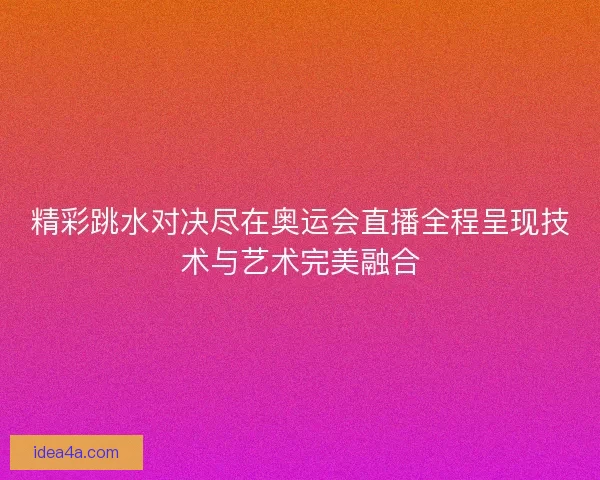 精彩跳水对决尽在奥运会直播全程呈现技术与艺术完美融合