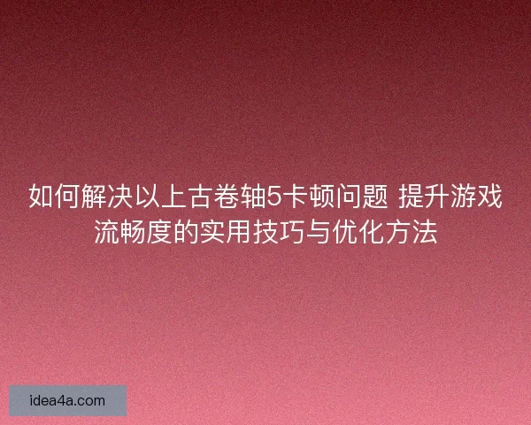 如何解决以上古卷轴5卡顿问题 提升游戏流畅度的实用技巧与优化方法