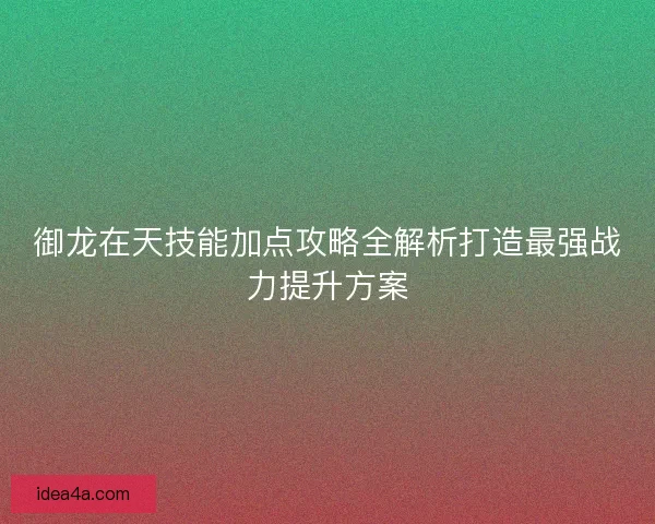 御龙在天技能加点攻略全解析打造最强战力提升方案