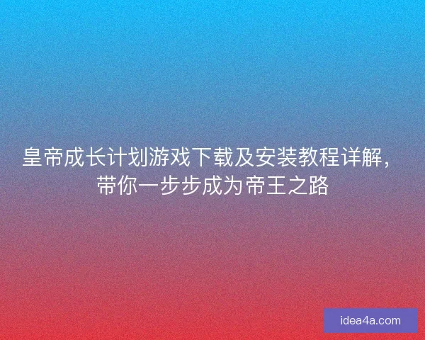 皇帝成长计划游戏下载及安装教程详解，带你一步步成为帝王之路