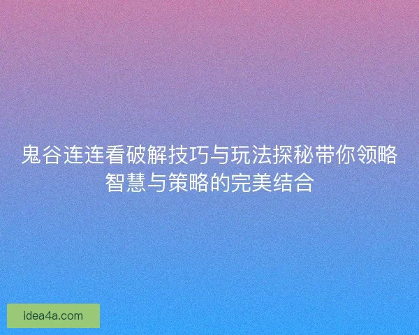鬼谷连连看破解技巧与玩法探秘带你领略智慧与策略的完美结合