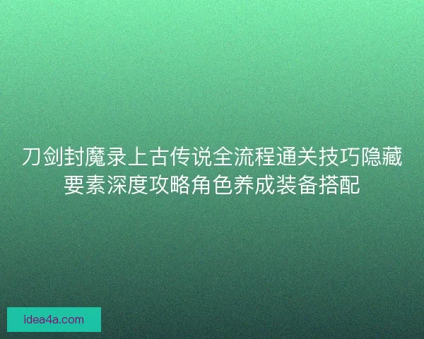 刀剑封魔录上古传说全流程通关技巧隐藏要素深度攻略角色养成装备搭配