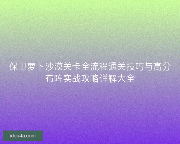 保卫萝卜沙漠关卡全流程通关技巧与高分布阵实战攻略详解大全