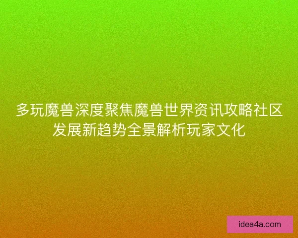 多玩魔兽深度聚焦魔兽世界资讯攻略社区发展新趋势全景解析玩家文化