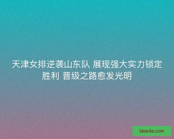 天津女排逆袭山东队 展现强大实力锁定胜利 晋级之路愈发光明