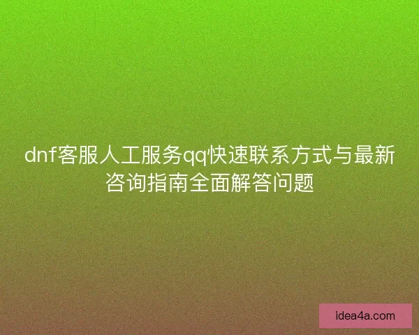 dnf客服人工服务qq快速联系方式与最新咨询指南全面解答问题