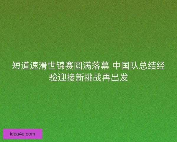 短道速滑世锦赛圆满落幕 中国队总结经验迎接新挑战再出发