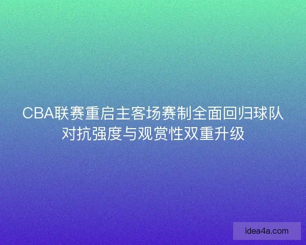 CBA联赛重启主客场赛制全面回归球队对抗强度与观赏性双重升级