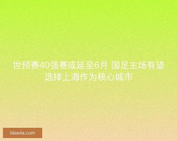 世预赛40强赛或延至6月 国足主场有望选择上海作为核心城市