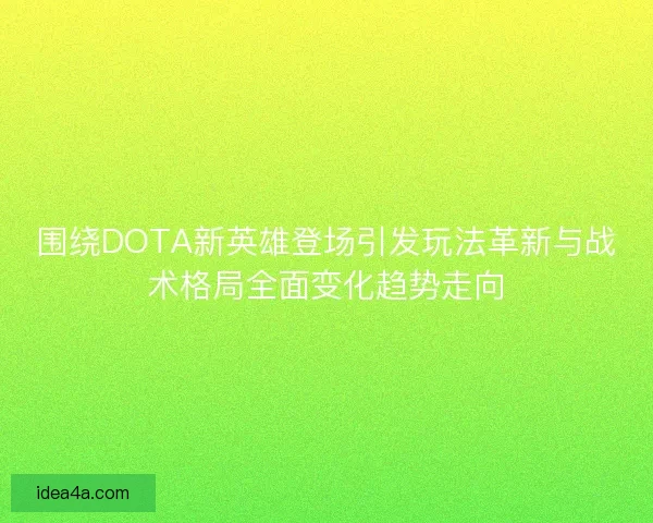 围绕DOTA新英雄登场引发玩法革新与战术格局全面变化趋势走向