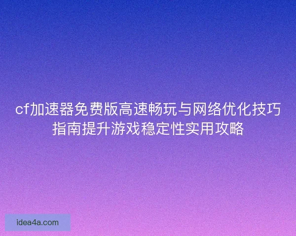 cf加速器免费版高速畅玩与网络优化技巧指南提升游戏稳定性实用攻略