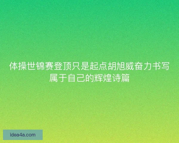 体操世锦赛登顶只是起点胡旭威奋力书写属于自己的辉煌诗篇