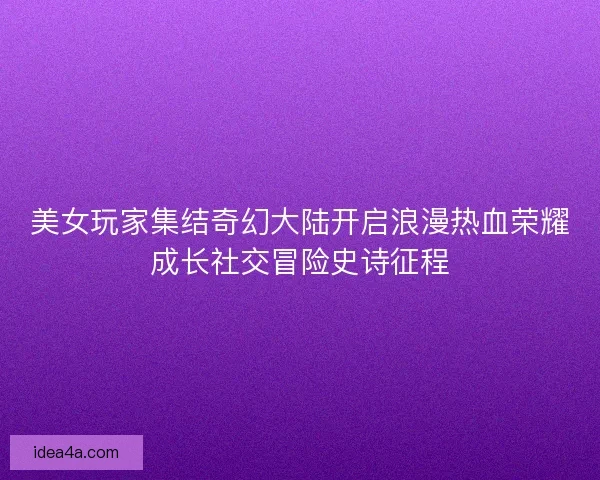 美女玩家集结奇幻大陆开启浪漫热血荣耀成长社交冒险史诗征程