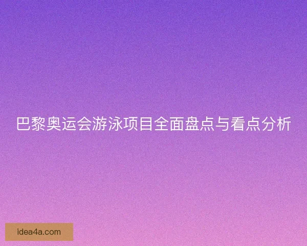 巴黎奥运会游泳项目全面盘点与看点分析