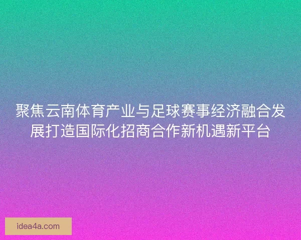 聚焦云南体育产业与足球赛事经济融合发展打造国际化招商合作新机遇新平台