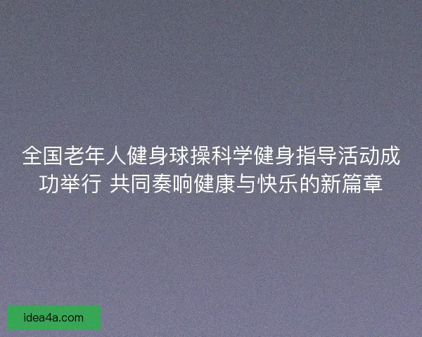 全国老年人健身球操科学健身指导活动成功举行 共同奏响健康与快乐的新篇章