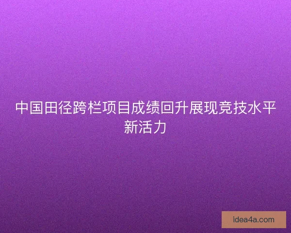 中国田径跨栏项目成绩回升展现竞技水平新活力