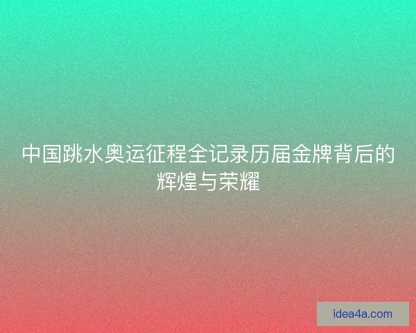 中国跳水奥运征程全记录历届金牌背后的辉煌与荣耀