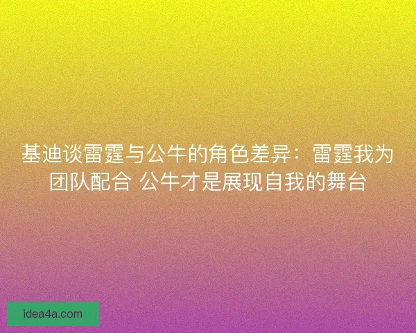 基迪谈雷霆与公牛的角色差异：雷霆我为团队配合 公牛才是展现自我的舞台